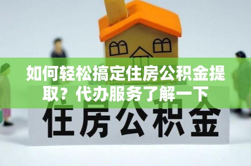 舟山如何轻松搞定住房公积金提取？代办服务了解一下